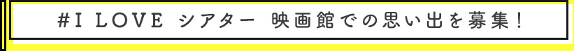 I LOVE シアター 映画館での思い出を募集!