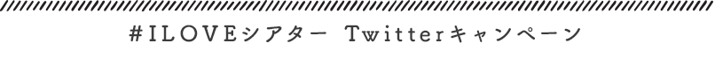 #ILOVEシアター Twitterキャンペーン