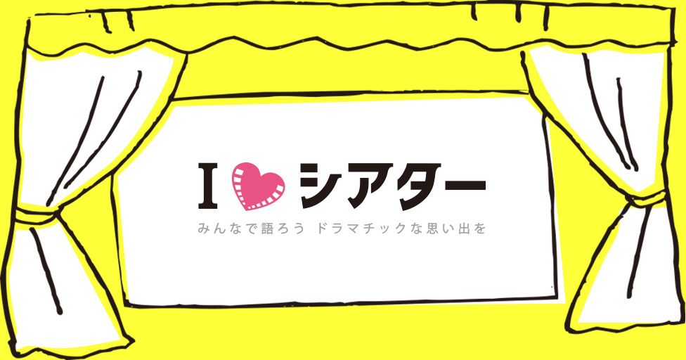 I LOVE シアター みんなで語ろう ドラマチックな思い出を